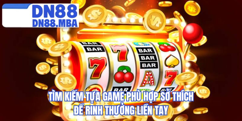 Tìm kiếm tựa game phù hợp sở thích để rinh thưởng liền tay