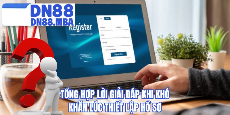 Tổng hợp lời giải đáp khi khó khăn lúc thiết lập hồ sơ